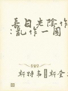 长日光阴作者 : 乱作一团