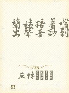 兰姨捂着嘴怕发出声音吵到