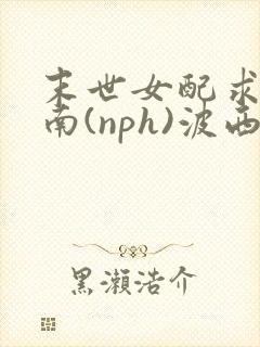 末世女配求生指南(nph)波西米亚