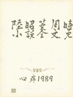 陆昭菱周时阅的小说全文免费阅读