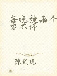 每晚被两个师傅要不停