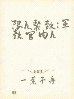 限h紧致:军人教官肉h