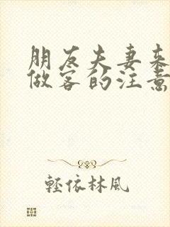 朋友夫妻来我家做客的注意事项