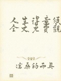 人生得意须纵欢全文免费观看