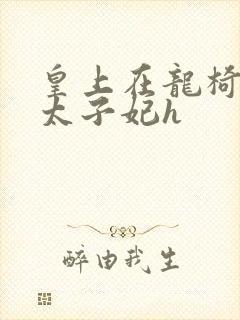 皇上在龙椅上c太子妃h