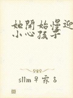 她开始慢迎迎合小心孩子