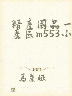 精产国品一二三产区m553小说
