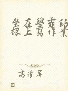 坐在学霸的大紫根上写作业