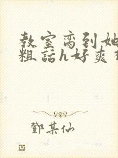 教室脔到她哭h粗话h好爽视频