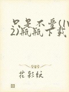 只是不爱(1V2)瓶瓶下载