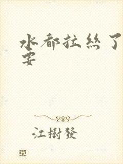 水都拉丝了还不要
