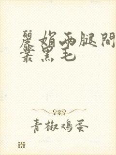 丽娟两腿间一大丛黑毛