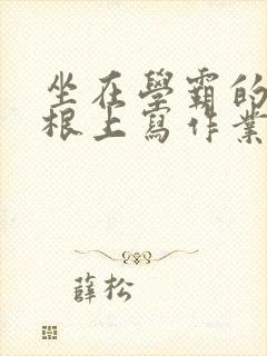 坐在学霸的大紫根上写作业
