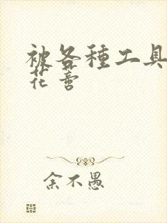 被各种工具调教花蒂