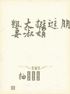 粗大挺进朋友人妻淑娟