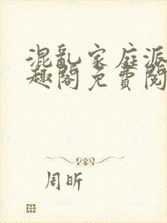 混乱家庭派对笔趣阁免费阅读全文笔趣阁