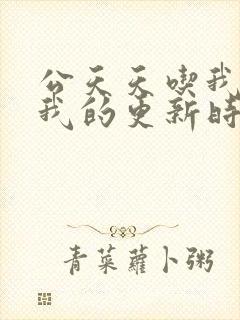 公天天吃我奶躁我的更新时间