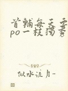 首辅每天要不够po一枝独秀全文