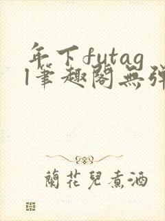 年下futagl笔趣阁无弹窗