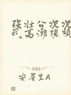 强壮公次次弄得我高潮视频封面