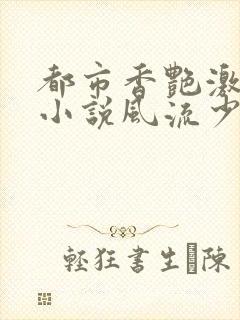都市香艳激情肉小说风流少年小说