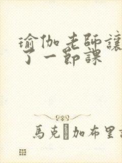 瑜伽老师让我C了一节课