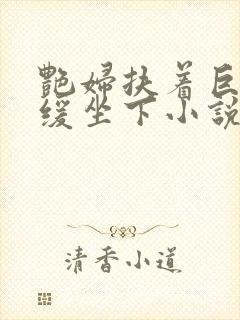 艳妇扶着巨龙缓缓坐下小说封面
