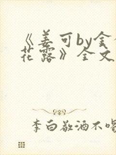 《姜可by金银花露》全文免费阅读