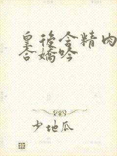 皇后含精肉臀迎合娇吟