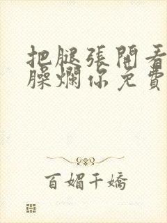 把腿张开看老子臊烂你免费