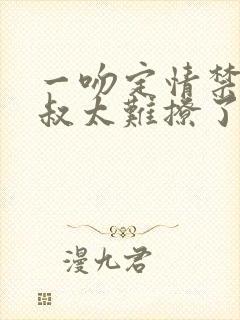 一吻定情禁欲小叔太难撩了