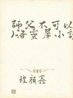 师父不可以(限)洛灵犀小说笔趣阁