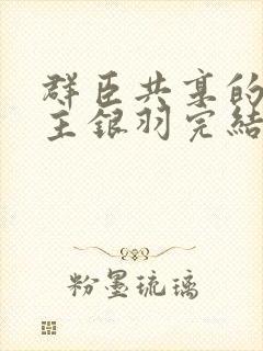 群臣共享的小公主银羽完结了吗