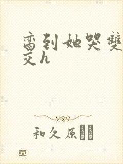 脔到她哭双根宫交h