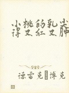 小桃的乳尖被吸得又红又肿