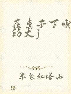 在桌子下吃总裁的大j