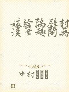 嫁给隔壁村的糙汉笔趣阁无弹窗