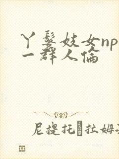 丫鬟妓女np被一群人伦