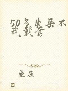 50多岁岳不让我戴套