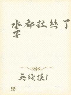 水都拉丝了还不要