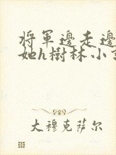 将军边走边挺进她h树林小说