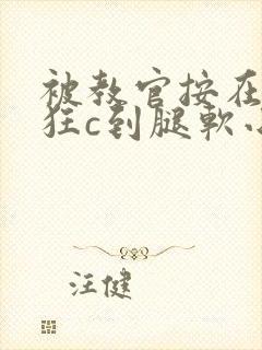 被教官按在寝室狂c到腿软小说