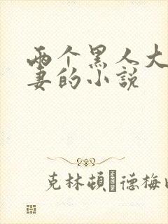 两个黑人大战娇妻的小说