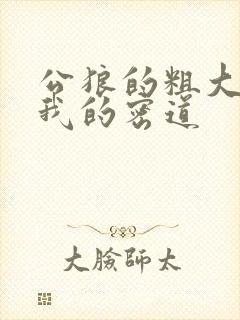 公狼的粗大挺进我的密道