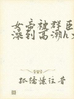 女帝被群臣伦流澡到高潮h文