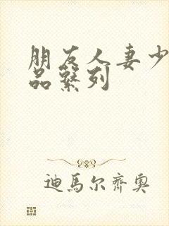 朋友人妻少妇精品系列