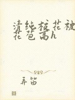 清纯校花被迫开花苞高h