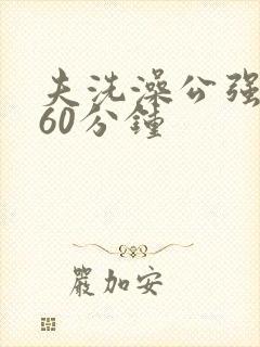 夫洗澡公强我了60分钟