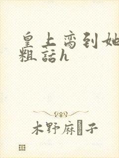 皇上脔到她哭h粗话h
