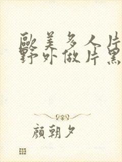 欧美多人片高潮野外做片黑人